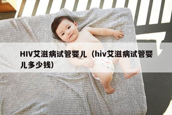 HIV艾滋病试管婴儿（hiv艾滋病试管婴儿多少钱）