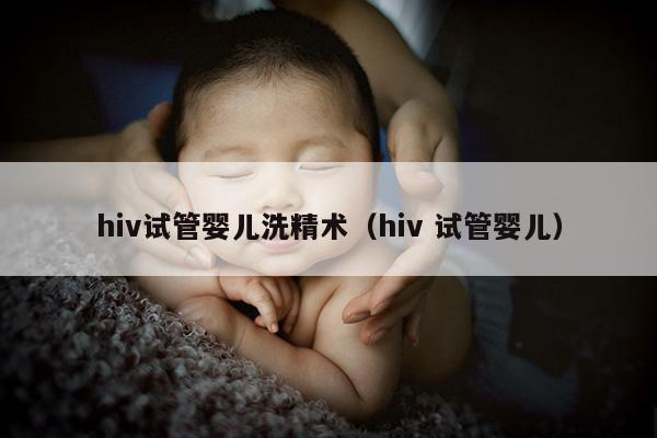 hiv试管婴儿洗精术（hiv 试管婴儿）