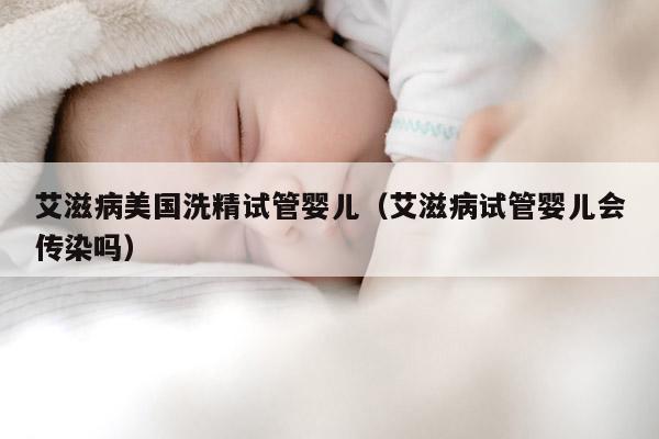 艾滋病美国洗精试管婴儿（艾滋病试管婴儿会传染吗）