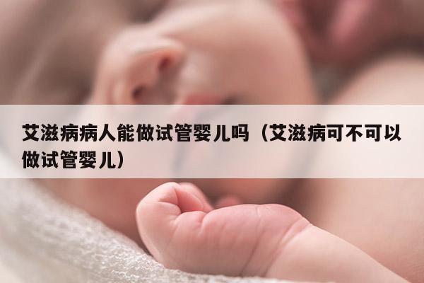 艾滋病病人能做试管婴儿吗（艾滋病可不可以做试管婴儿）