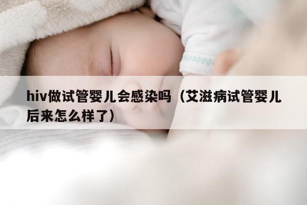 hiv做试管婴儿会感染吗（艾滋病试管婴儿后来怎么样了）