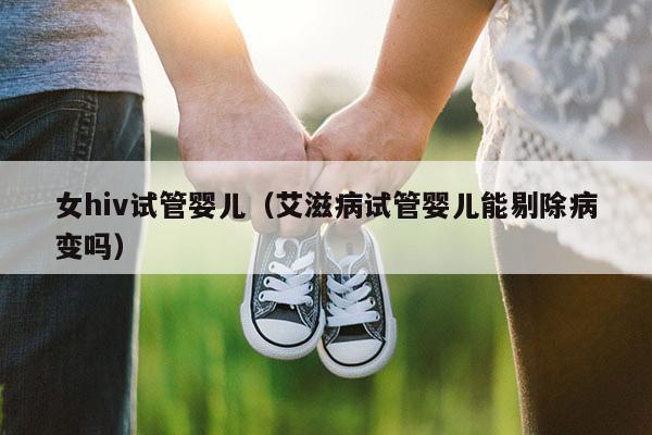 女hiv试管婴儿（艾滋病试管婴儿能剔除病变吗）