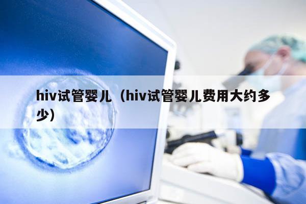 hiv试管婴儿（hiv试管婴儿费用大约多少）