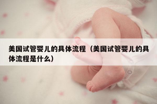 美国试管婴儿的具体流程（美国试管婴儿的具体流程是什么）