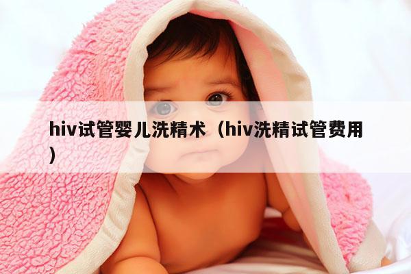 hiv试管婴儿洗精术（hiv洗精试管费用）