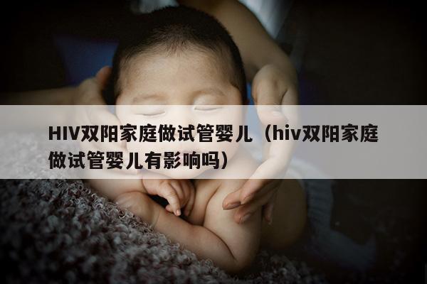 HIV双阳家庭做试管婴儿（hiv双阳家庭做试管婴儿有影响吗）