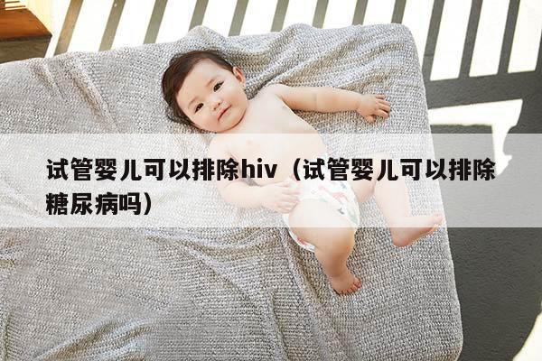 试管婴儿可以排除hiv（试管婴儿可以排除糖尿病吗）