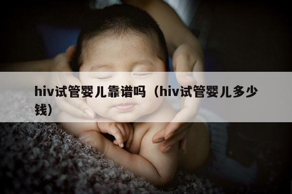 hiv试管婴儿靠谱吗（hiv试管婴儿多少钱）