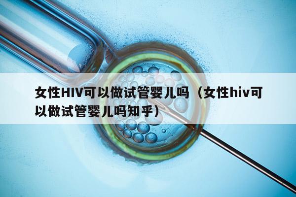 女性HIV可以做试管婴儿吗（女性hiv可以做试管婴儿吗知乎）