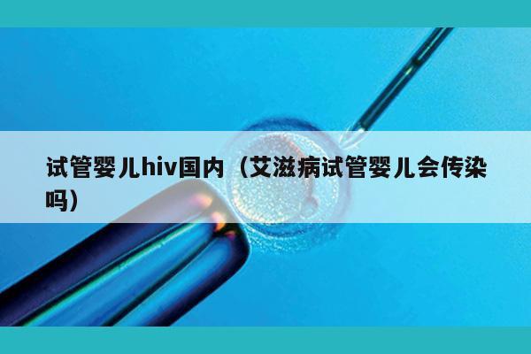 试管婴儿hiv国内（艾滋病试管婴儿会传染吗）