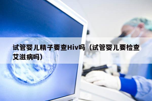 试管婴儿精子要查Hiv吗（试管婴儿要检查艾滋病吗）