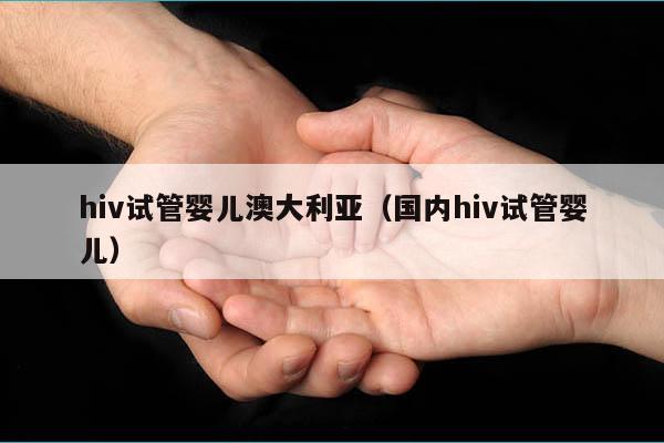 hiv试管婴儿澳大利亚（国内hiv试管婴儿）