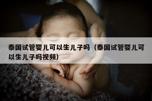 泰国试管婴儿可以生EZ吗（泰国试管婴儿可以生EZ吗视频）