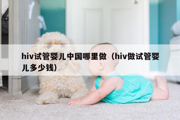 hiv试管婴儿中国哪里做（hiv做试管婴儿多少钱）