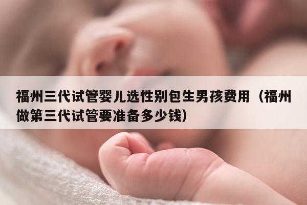 福州三代试管婴儿选XB包生NH费用（福州做第三代试管要准备多少钱）