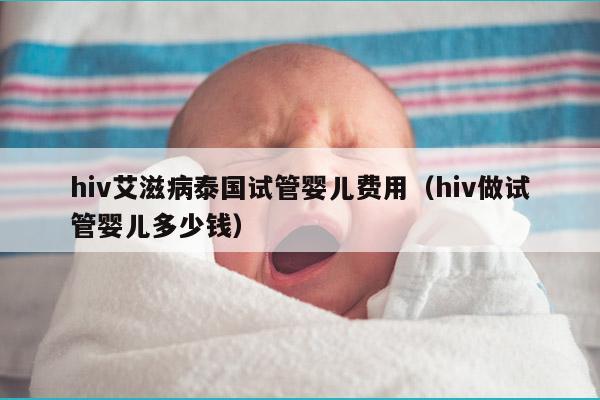 hiv艾滋病泰国试管婴儿费用（hiv做试管婴儿多少钱）