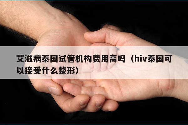 艾滋病泰国试管机构费用高吗（hiv泰国可以接受什么整形）