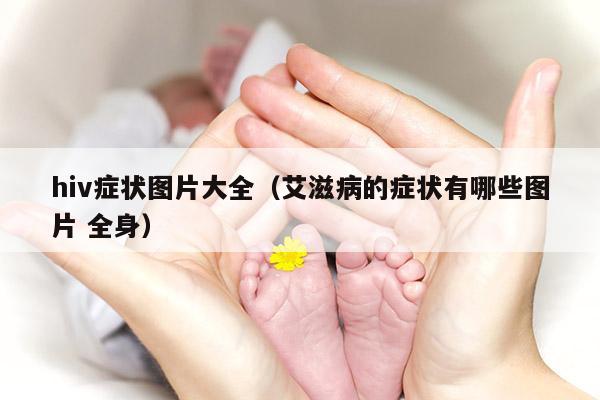 hiv症状图片大全（艾滋病的症状有哪些图片 全身）