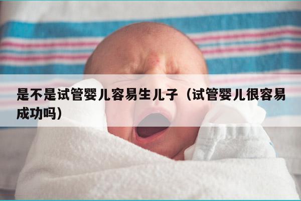 是不是试管婴儿容易生EZ（试管婴儿很容易成功吗）