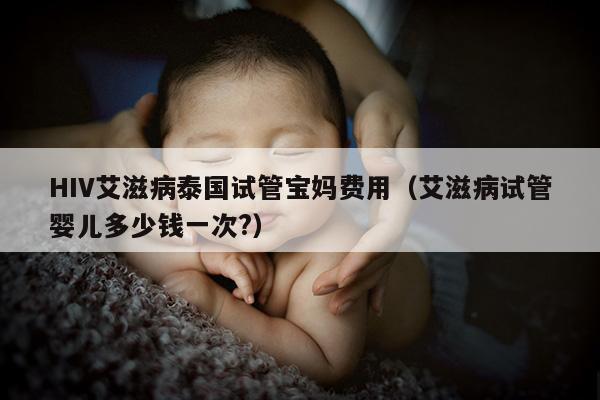 HIV艾滋病泰国试管宝妈费用（艾滋病试管婴儿多少钱一次?）