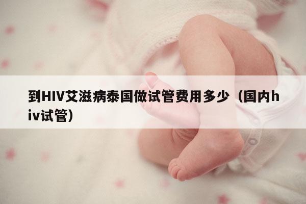 到HIV艾滋病泰国做试管费用多少（国内hiv试管）