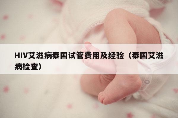 HIV艾滋病泰国试管费用及经验（泰国艾滋病检查）