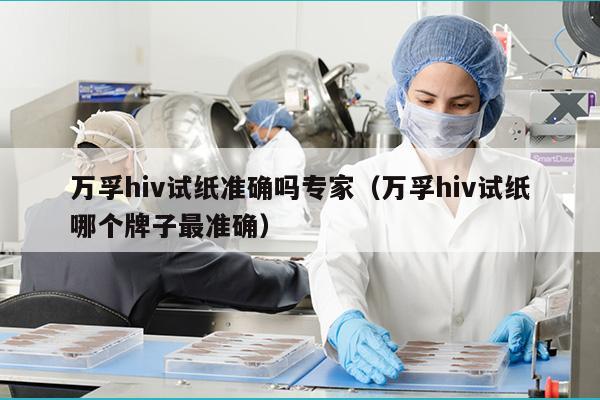 万孚hiv试纸准确吗专家（万孚hiv试纸哪个牌子最准确）