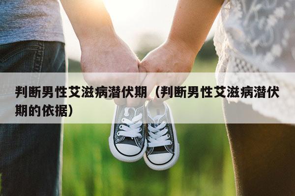 判断男性艾滋病潜伏期（判断男性艾滋病潜伏期的依据）