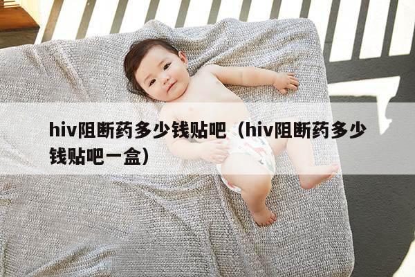 hiv阻断药多少钱贴吧（hiv阻断药多少钱贴吧一盒）