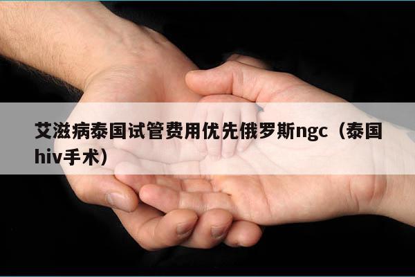 艾滋病泰国试管费用优先俄罗斯ngc（泰国hiv手术）