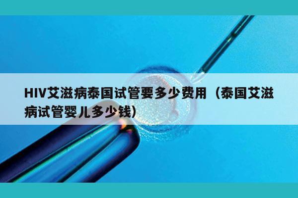 HIV艾滋病泰国试管要多少费用（泰国艾滋病试管婴儿多少钱）