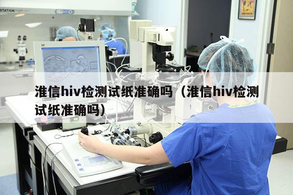 淮信hiv检测试纸准确吗（淮信hiv检测试纸准确吗）