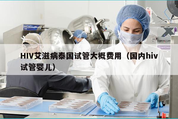 HIV艾滋病泰国试管大概费用（国内hiv试管婴儿）