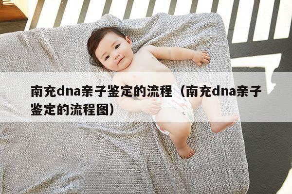 南充dna亲子鉴定的流程（南充dna亲子鉴定的流程图）