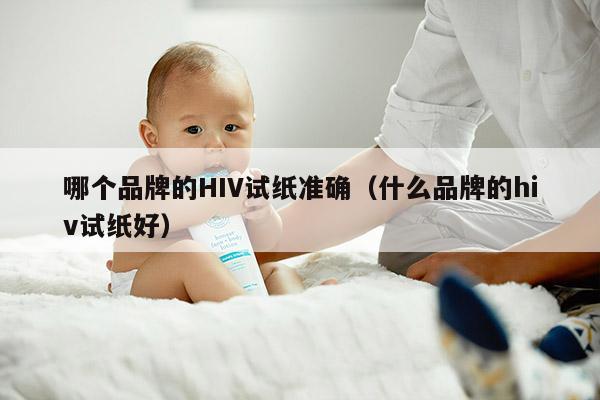 哪个品牌的HIV试纸准确（什么品牌的hiv试纸好）