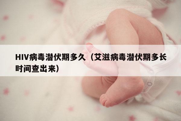 HIV病毒潜伏期多久（艾滋病毒潜伏期多长时间查出来）