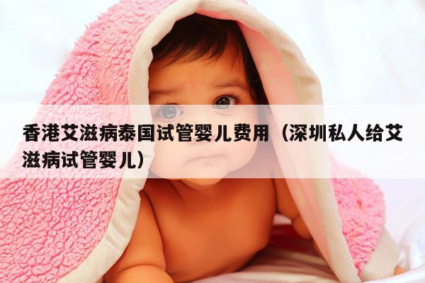 香港艾滋病泰国试管婴儿费用（深圳私人给艾滋病试管婴儿）