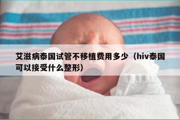 艾滋病泰国试管不移植费用多少（hiv泰国可以接受什么整形）