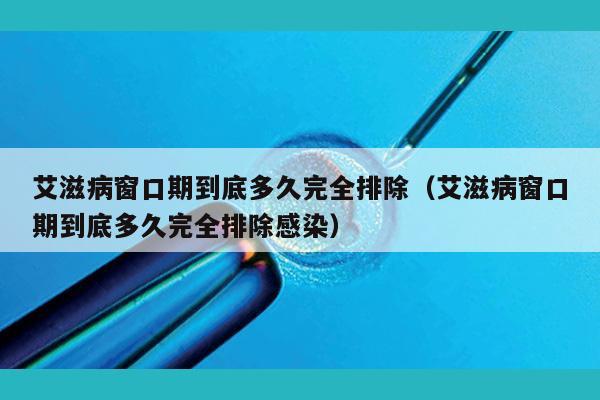 艾滋病窗口期到底多久完全排除（艾滋病窗口期到底多久完全排除感染）