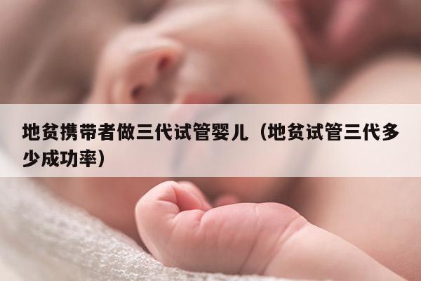 地贫携带者做三代试管婴儿（地贫试管三代多少成功率）