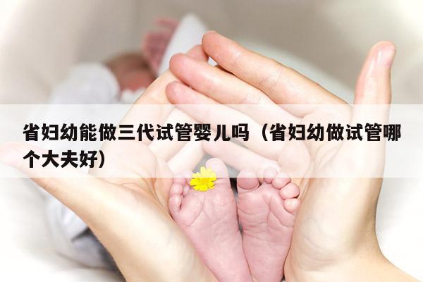 省妇幼能做三代试管婴儿吗（省妇幼做试管哪个大夫好）