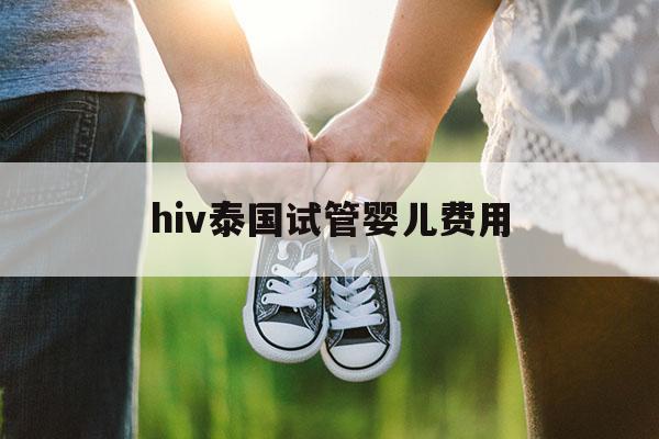 hiv泰国试管婴儿费用,hiv泰国试管婴儿费用多少