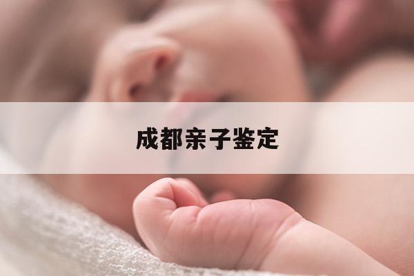 成都亲子鉴定,成都亲子鉴定机构